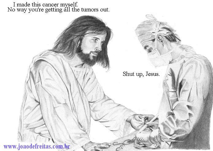 I made this cancer myself. - No way you're getting all the tumors out. Imade this cancer myself
- Shut up, Jesus!