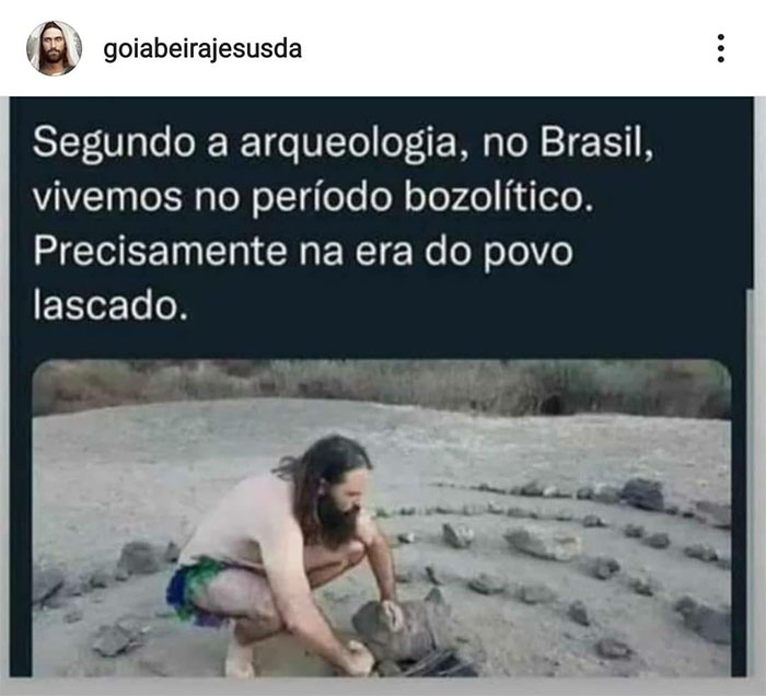 Segundo a arqueologia, no Brasil, vivemos no perodo bozoltico. Precisamente na era do povo lascado.