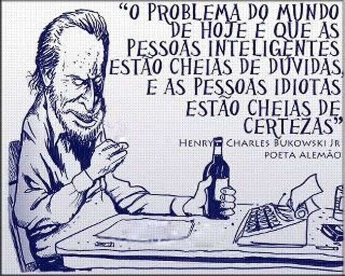 "O problema do mundo de hoje é que as pessoas inteligentes estão cheias de dúvidas, e as pessoas idiotas estão cheias de certezas" (Henry Charles Bukowski Jr, poeta alemão).